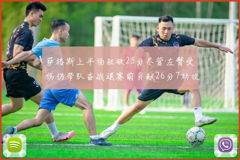 萨格斯上半场狂砍25分尽管左臀受伤仍带队奋战退赛前贡献26分7助攻