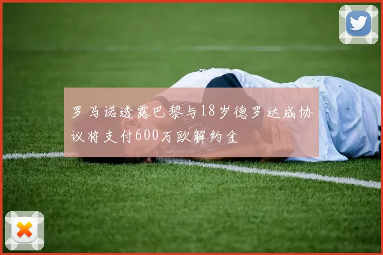 罗马诺透露巴黎与18岁德罗达成协议将支付600万欧解约金
