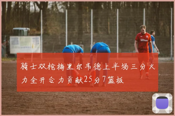 骑士双枪梅里尔韦德上半场三分火力全开合力贡献25分7篮板