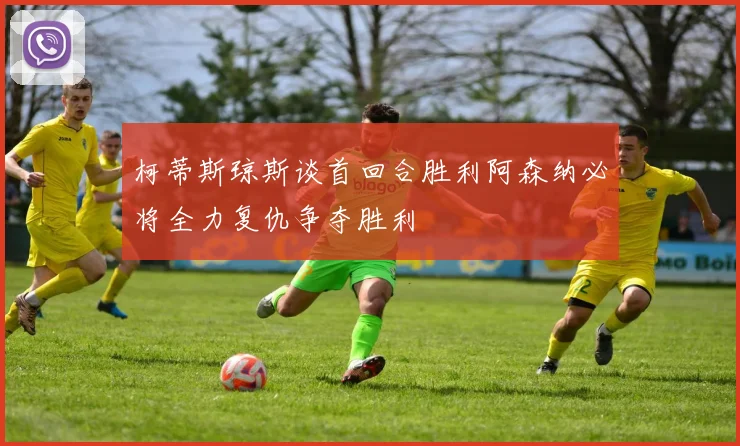 柯蒂斯琼斯谈首回合胜利阿森纳必将全力复仇争夺胜利