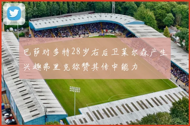 巴萨对多特28岁右后卫莱尔森产生兴趣弗里克称赞其传中能力
