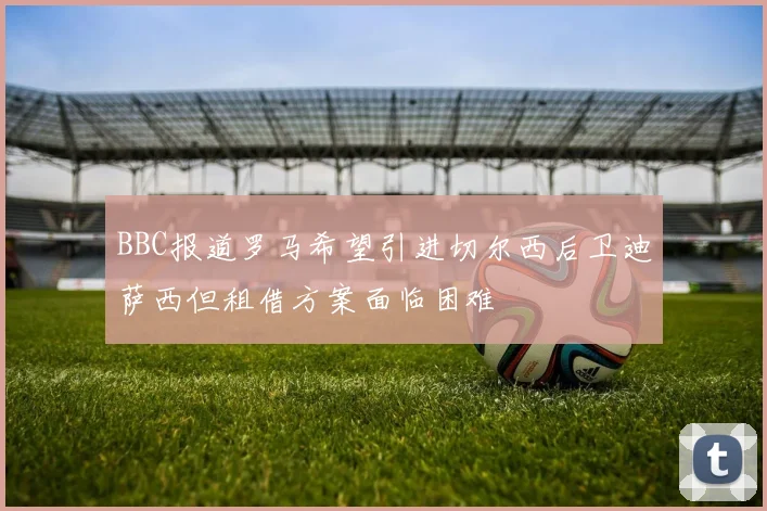 BBC报道罗马希望引进切尔西后卫迪萨西但租借方案面临困难
