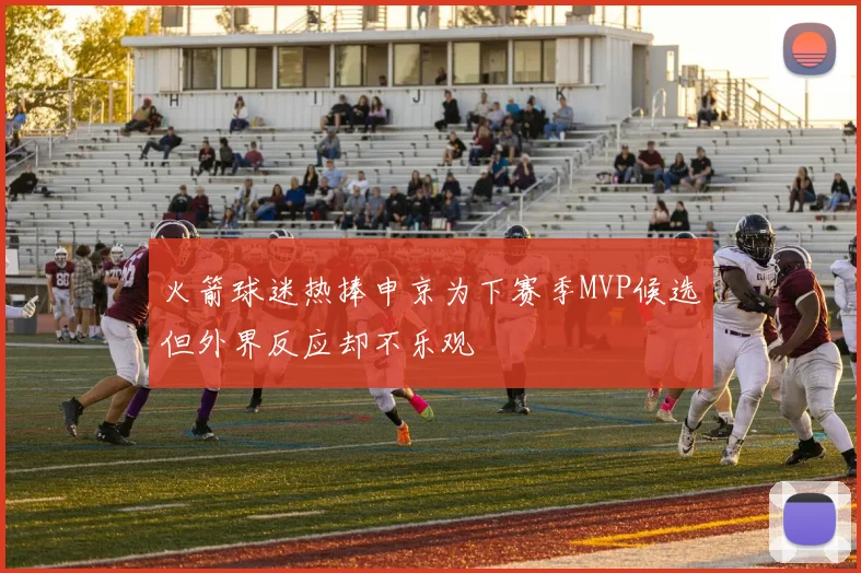 火箭球迷热捧申京为下赛季MVP候选但外界反应却不乐观