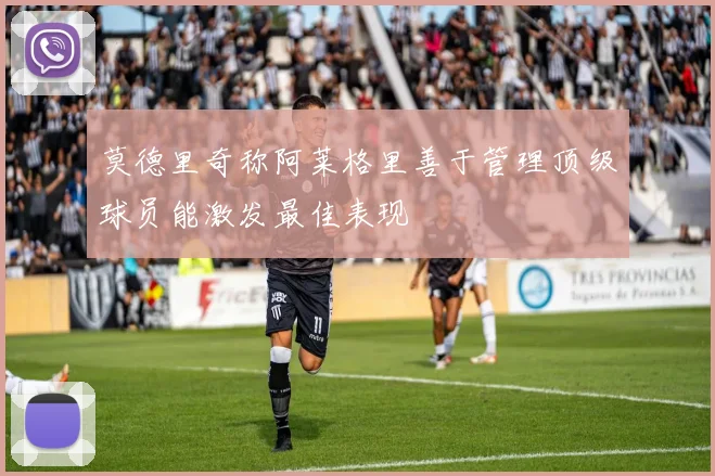 莫德里奇称阿莱格里善于管理顶级球员能激发最佳表现