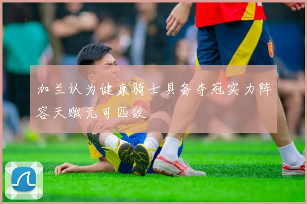 加兰认为健康骑士具备夺冠实力阵容天赋无可匹敌