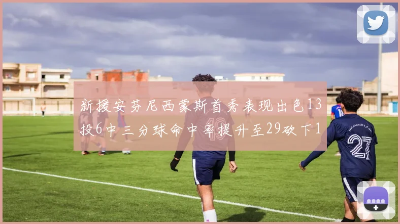 新援安芬尼西蒙斯首秀表现出色13投6中三分球命中率提升至29砍下18分3助攻