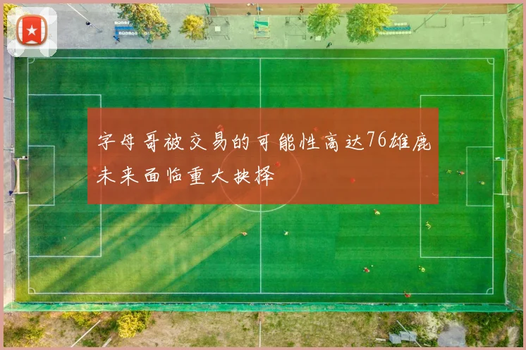 字母哥被交易的可能性高达76雄鹿未来面临重大抉择