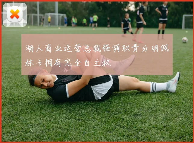 湖人商业运营总裁强调职责分明佩林卡拥有完全自主权