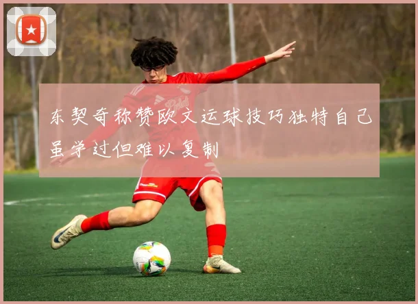 东契奇称赞欧文运球技巧独特自己虽学过但难以复制