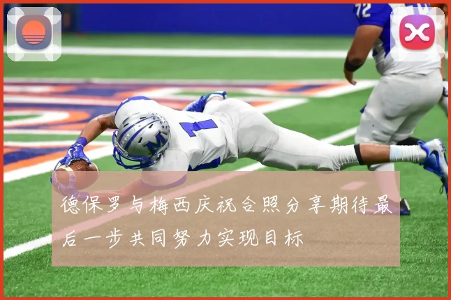 德保罗与梅西庆祝合照分享期待最后一步共同努力实现目标