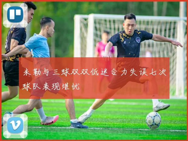 米勒与三球双双低迷合力失误七次球队表现堪忧