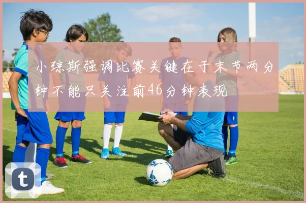 小琼斯强调比赛关键在于末节两分钟不能只关注前46分钟表现