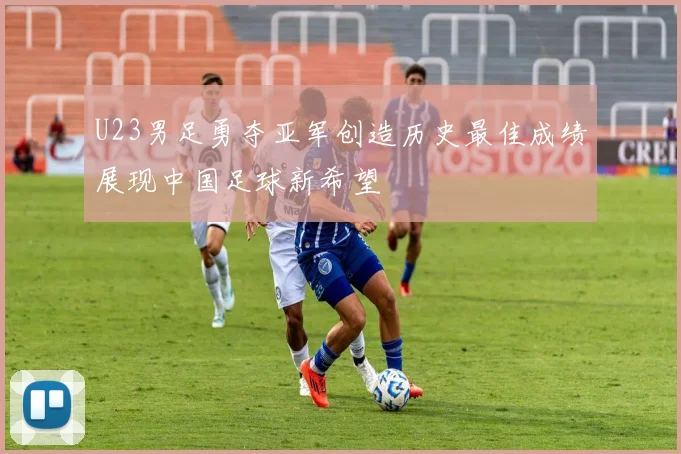 U23男足勇夺亚军创造历史最佳成绩展现中国足球新希望