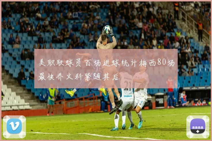 美职联球员百场进球统计梅西80场最快乔文科紧随其后