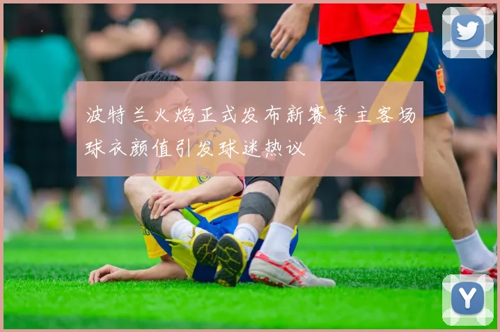 波特兰火焰正式发布新赛季主客场球衣颜值引发球迷热议