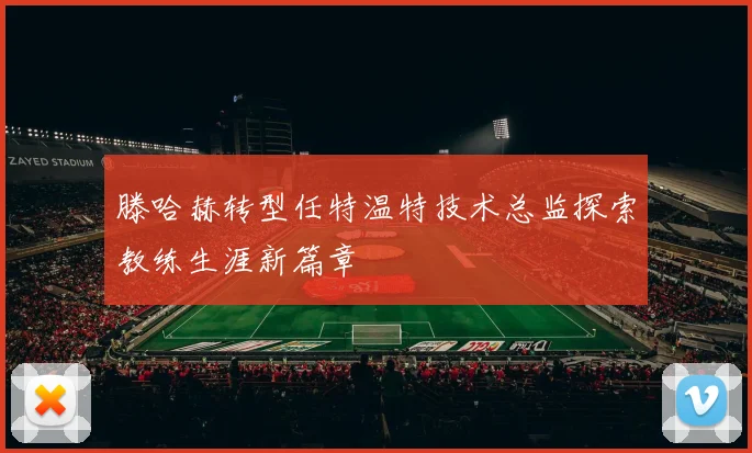 滕哈赫转型任特温特技术总监探索教练生涯新篇章