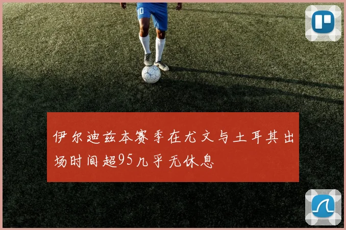 伊尔迪兹本赛季在尤文与土耳其出场时间超95几乎无休息