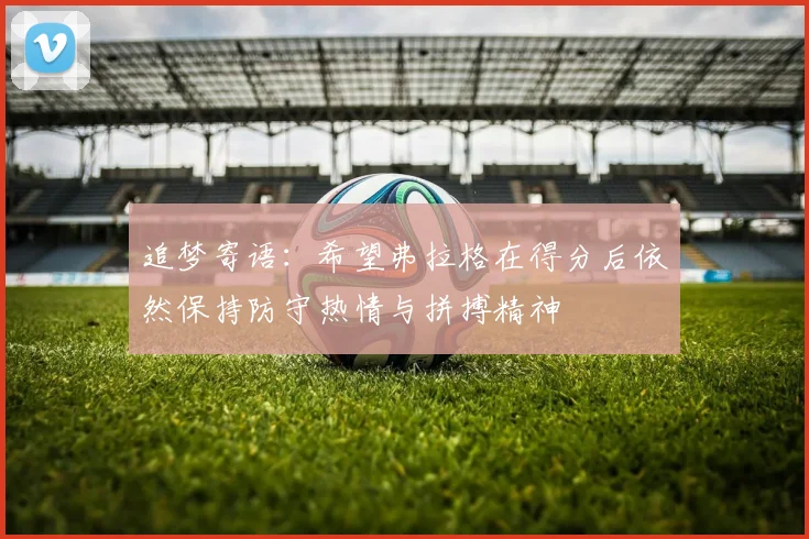 追梦寄语：希望弗拉格在得分后依然保持防守热情与拼搏精神