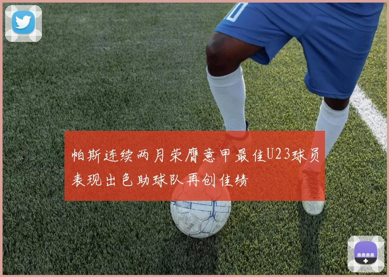 帕斯连续两月荣膺意甲最佳U23球员表现出色助球队再创佳绩