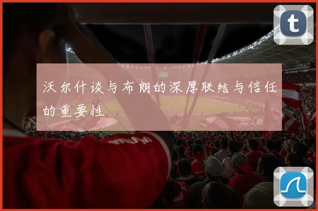 沃尔什谈与布朗的深厚联结与信任的重要性