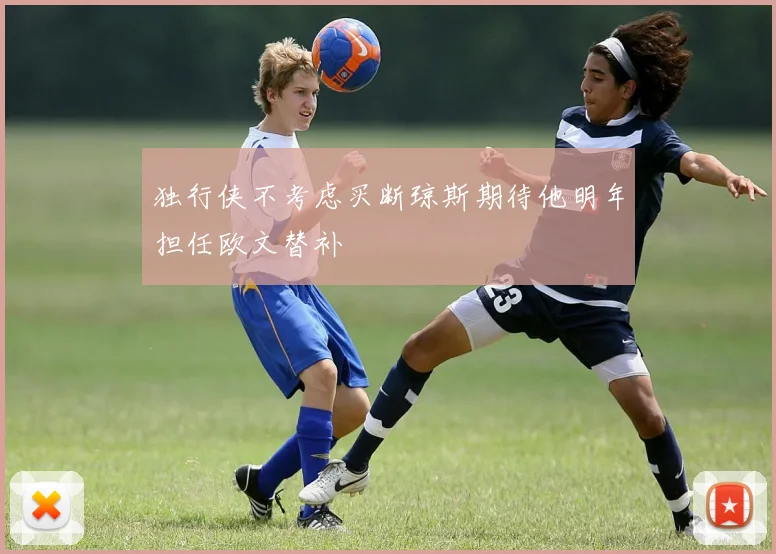 独行侠不考虑买断琼斯期待他明年担任欧文替补