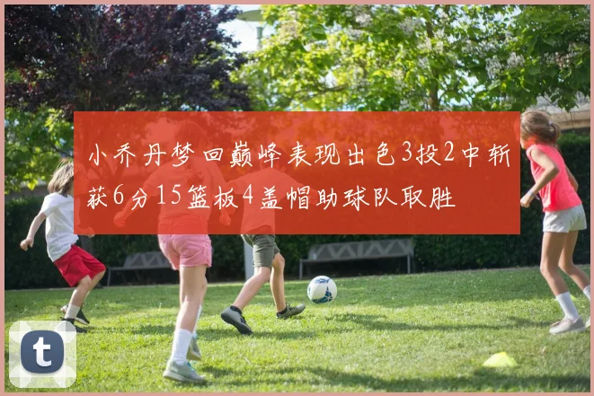 小乔丹梦回巅峰表现出色3投2中斩获6分15篮板4盖帽助球队取胜