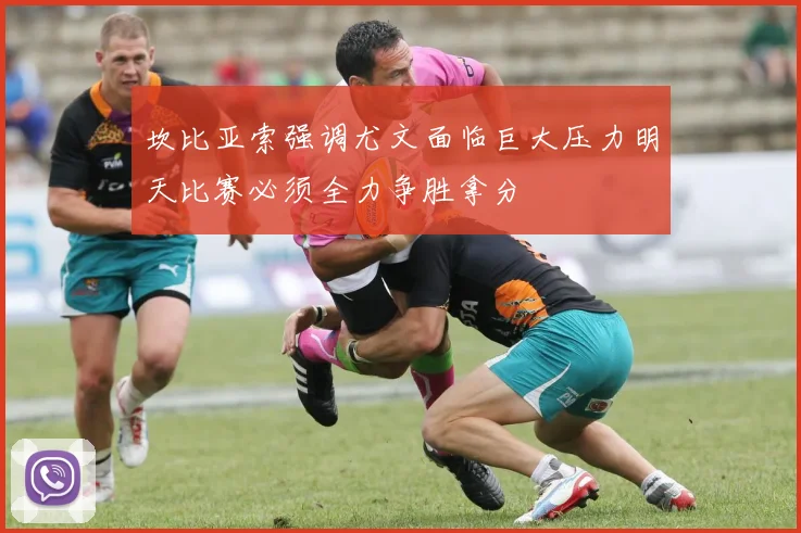 坎比亚索强调尤文面临巨大压力明天比赛必须全力争胜拿分