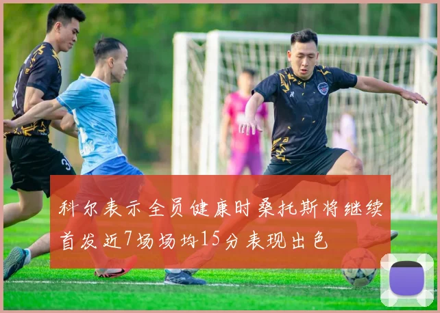 科尔表示全员健康时桑托斯将继续首发近7场场均15分表现出色