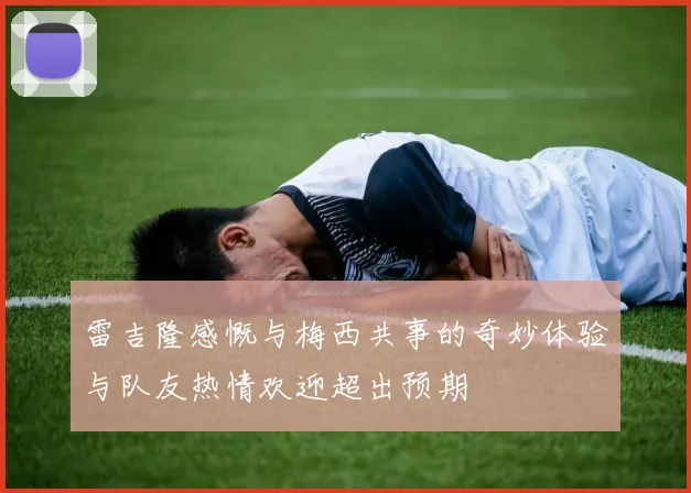雷吉隆感慨与梅西共事的奇妙体验与队友热情欢迎超出预期