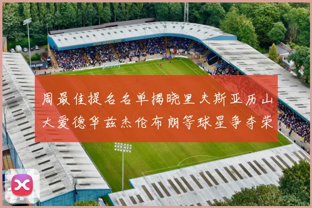 周最佳提名名单揭晓里夫斯亚历山大爱德华兹杰伦布朗等球星争夺荣誉