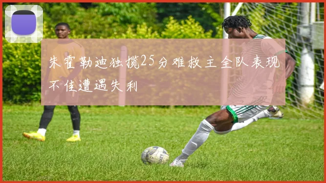 朱霍勒迪独揽25分难救主全队表现不佳遭遇失利