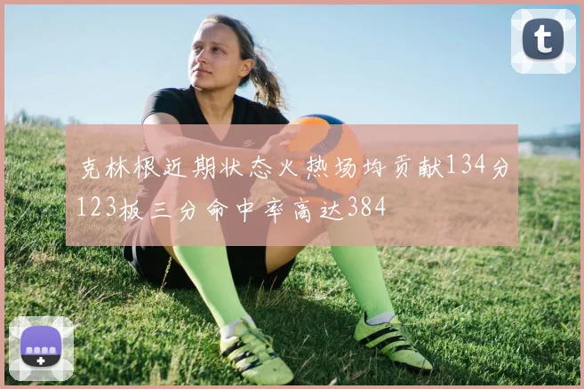 克林根近期状态火热场均贡献134分123板三分命中率高达384