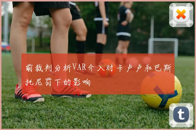 前裁判分析VAR介入对卡卢卢和巴斯托尼罚下的影响