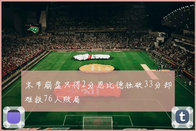 末节崩盘只得2分恩比德独砍33分却难救76人败局
