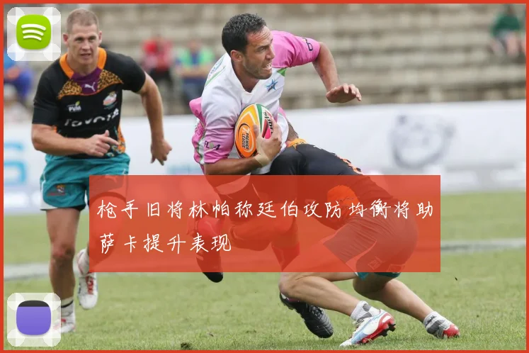 枪手旧将林帕称廷伯攻防均衡将助萨卡提升表现