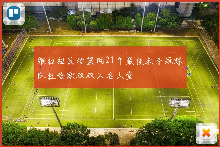 维拉纽瓦称篮网21年最佳未夺冠球队杜哈欧双双入名人堂