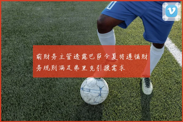 前财务主管透露巴萨今夏将遵循财务规则满足弗里克引援需求