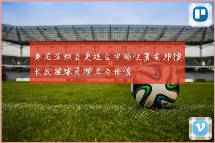 库尼亚坦言更适合中场位置安帅擅长发掘球员潜力与价值
