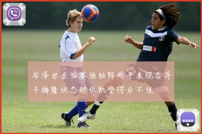 布泽尔亲临赛场助阵两子表现各异卡梅隆状态起伏凯登得分不佳