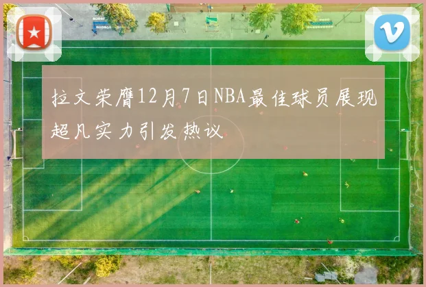 拉文荣膺12月7日NBA最佳球员展现超凡实力引发热议