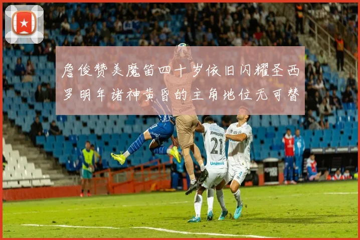 詹俊赞美魔笛四十岁依旧闪耀圣西罗明年诸神黄昏的主角地位无可替代