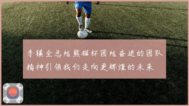 李镇全总结熊猫杯团结奋进的团队精神引领我们走向更辉煌的未来