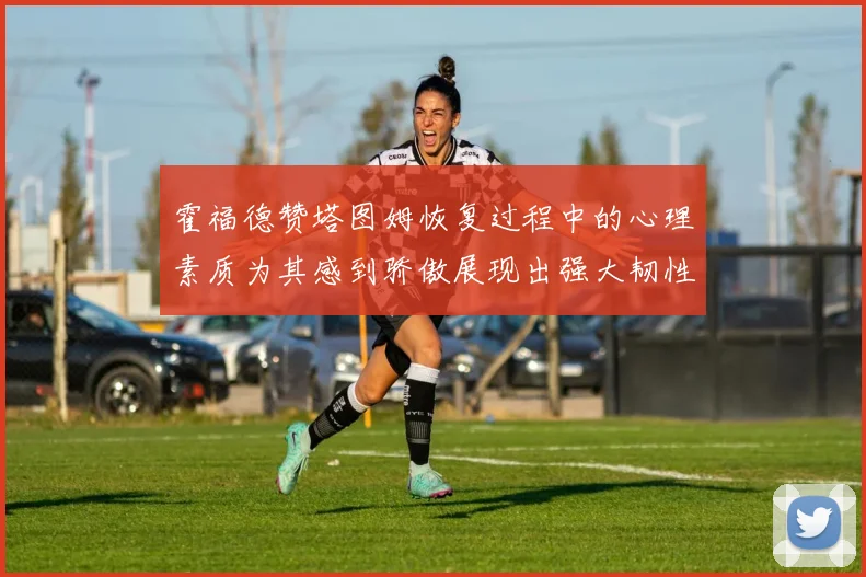 霍福德赞塔图姆恢复过程中的心理素质为其感到骄傲展现出强大韧性与决心