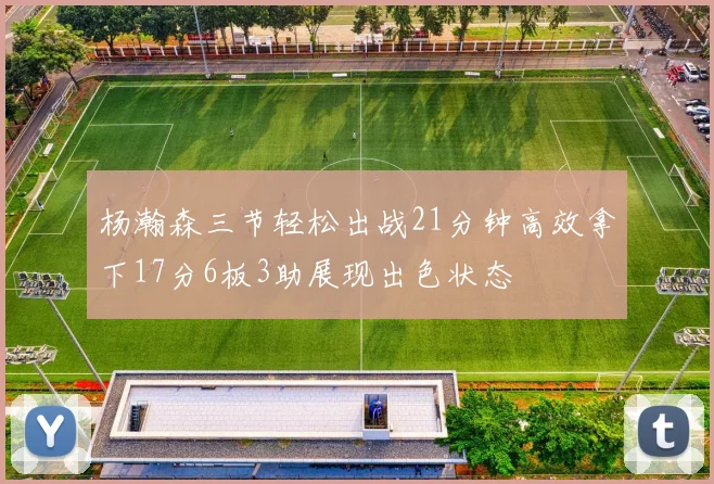 杨瀚森三节轻松出战21分钟高效拿下17分6板3助展现出色状态