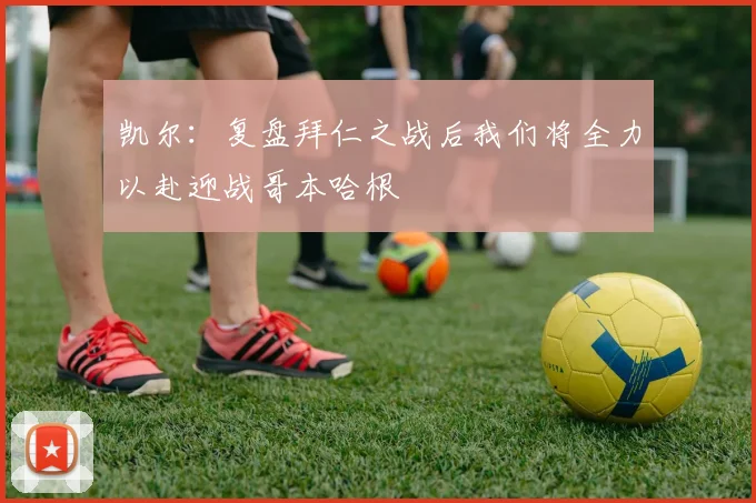 凯尔：复盘拜仁之战后我们将全力以赴迎战哥本哈根