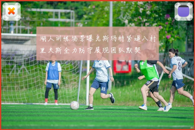 湖人训练场景曝光斯玛特紧逼八村里夫斯全力防守展现团队默契