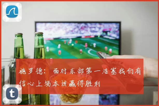 施罗德：面对东部第一活塞我们有信心上场本该赢得胜利