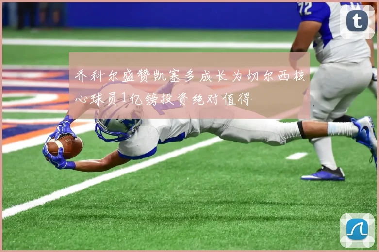 乔科尔盛赞凯塞多成长为切尔西核心球员1亿镑投资绝对值得