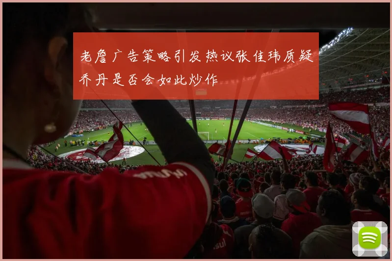 老詹广告策略引发热议张佳玮质疑乔丹是否会如此炒作