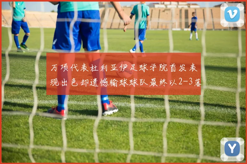 万项代表杜利亚伊足球学院首发表现出色却遗憾输球球队最终以2-3落败